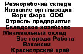 Разнорабочий склада › Название организации ­ Ворк Форс, ООО › Отрасль предприятия ­ Складское хозяйство › Минимальный оклад ­ 32 000 - Все города Работа » Вакансии   . Красноярский край,Бородино г.